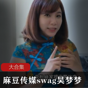 麻瓜豆豆传媒swag御用女主《吴梦梦》剧情合集