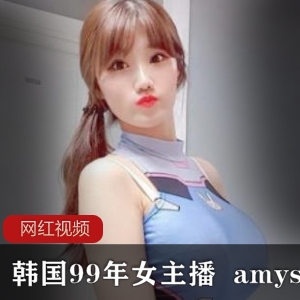 韩国99年女主播（amysong）甜美可爱娃娃脸，身材丰满反差感十足【2.86G】