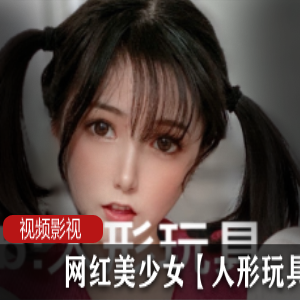 p站极品美少女【人形玩具】接拍佳作，洋娃娃般白璧无瑕肌肤