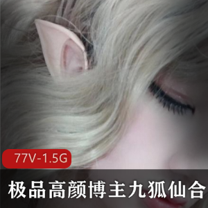 九狐仙：妖艳狐狸精美女，高颜值博主抖M小雌性，最新散播完整合集_77V-1.5G
