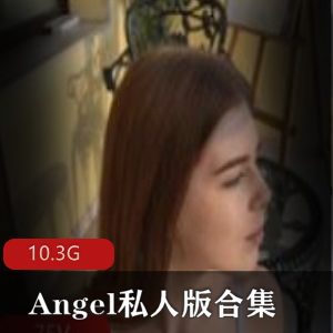 欧美混血Angel私人版高清合集10.3G，性感身姿诱人无法自拔